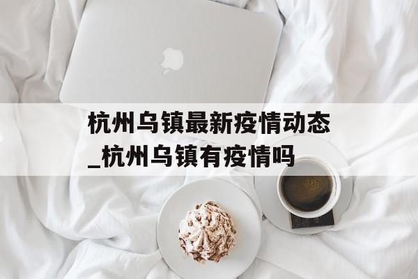 杭州乌镇最新疫情动态_杭州乌镇有疫情吗
